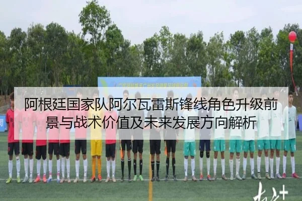 阿根廷国家队阿尔瓦雷斯锋线角色升级前景与战术价值及未来发展方向解析