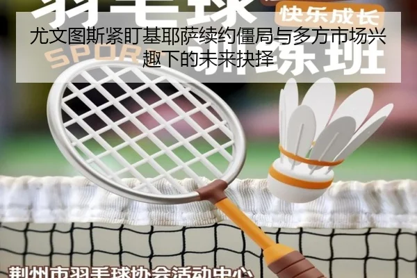 尤文图斯紧盯基耶萨续约僵局与多方市场兴趣下的未来抉择