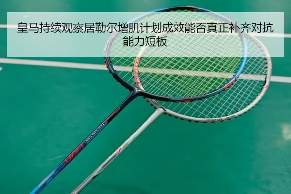 皇马持续观察居勒尔增肌计划成效能否真正补齐对抗能力短板