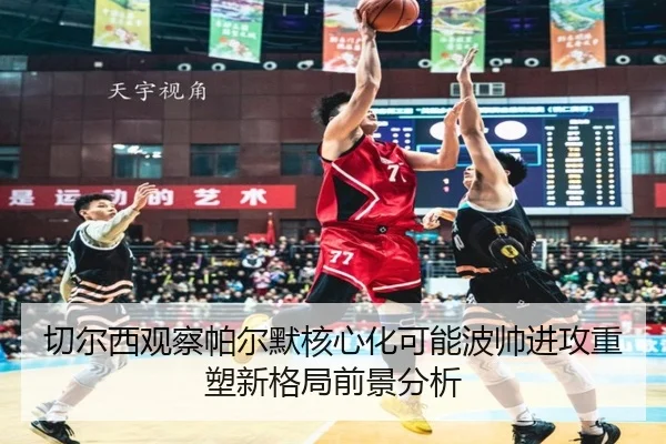 切尔西观察帕尔默核心化可能波帅进攻重塑新格局前景分析