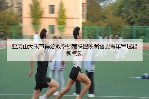 亚历山大末节得分效率领跑联盟映照雷霆青年军崛起新气象