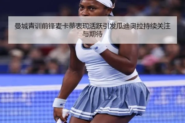 曼城青训前锋麦卡蒂表现活跃引发瓜迪奥拉持续关注与期待
