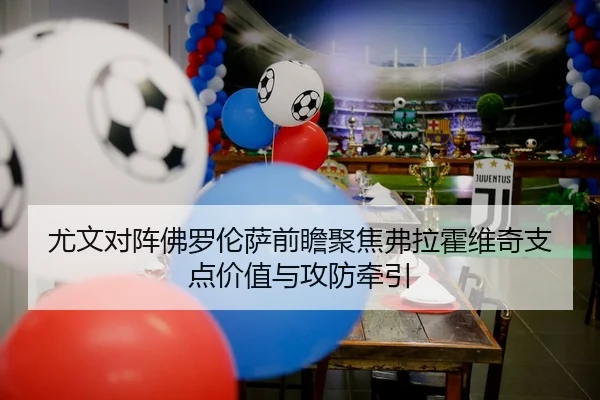 尤文对阵佛罗伦萨前瞻聚焦弗拉霍维奇支点价值与攻防牵引