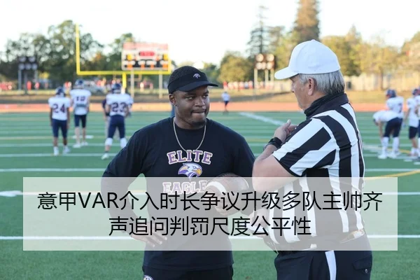 意甲VAR介入时长争议升级多队主帅齐声追问判罚尺度公平性